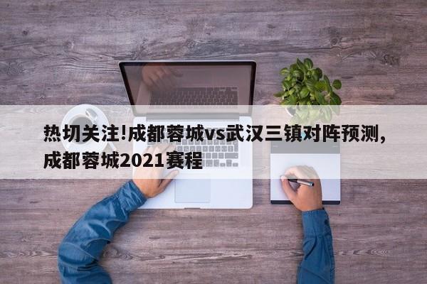 热切关注!成都蓉城vs武汉三镇对阵预测,成都蓉城2021赛程