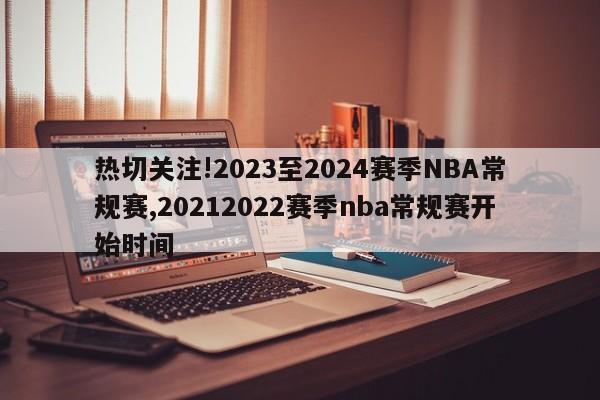 热切关注!2023至2024赛季NBA常规赛,20212022赛季nba常规赛开始时间