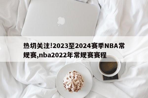 热切关注!2023至2024赛季NBA常规赛,nba2022年常规赛赛程