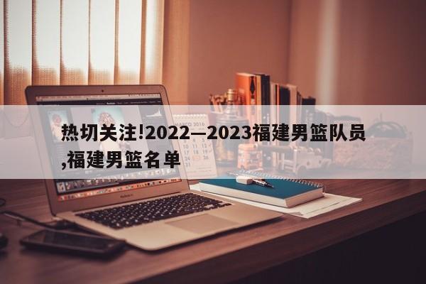 热切关注!2022—2023福建男篮队员,福建男篮名单